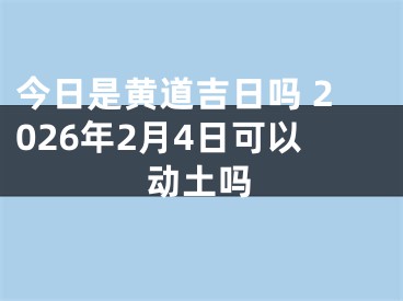 今日是黄道吉日吗 2026年2月4日可以动土吗