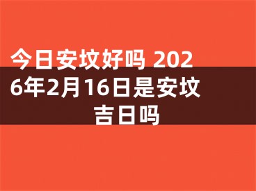 今日安坟好吗 2026年2月16日是安坟吉日吗