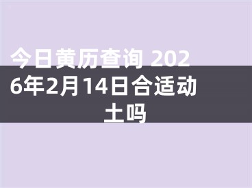 今日黄历查询 2026年2月14日合适动土吗