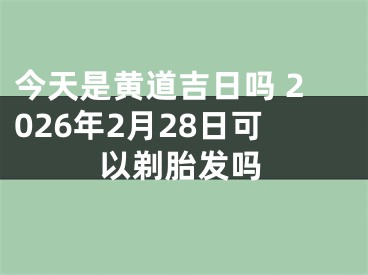 今天是黄道吉日吗 2026年2月28日可以剃胎发吗