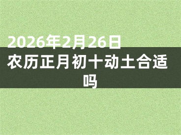 2026年2月26日农历正月初十动土合适吗