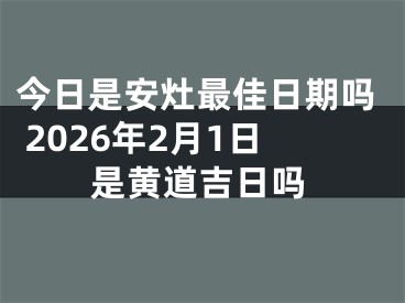 今日是安灶最佳日期吗 2026年2月1日是黄道吉日吗