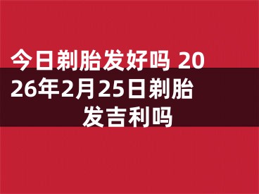 今日剃胎发好吗 2026年2月25日剃胎发吉利吗