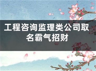 工程咨询监理类公司取名霸气招财