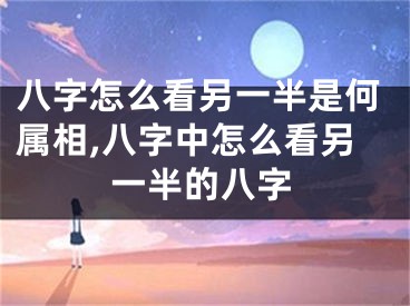 八字怎么看另一半是何属相,八字中怎么看另一半的八字