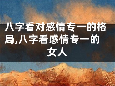 八字看对感情专一的格局,八字看感情专一的女人