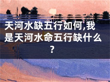 天河水缺五行如何,我是天河水命五行缺什么?