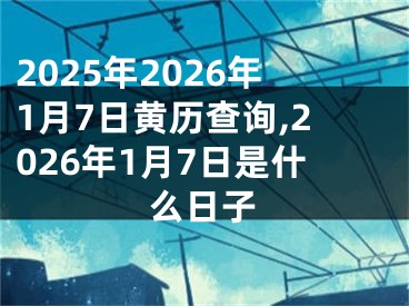 2025年2026年1月7日黄历查询,2026年1月7日是什么日子