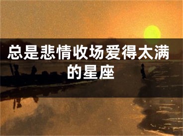 总是悲情收场爱得太满的星座