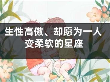 生性高傲、却愿为一人变柔软的星座