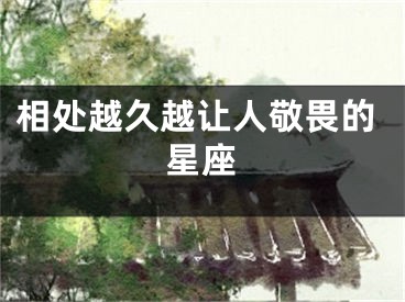 相处越久越让人敬畏的星座