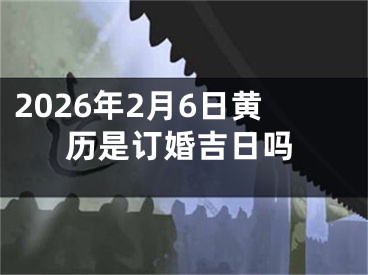 2026年2月6日黄历是订婚吉日吗