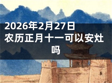2026年2月27日农历正月十一可以安灶吗