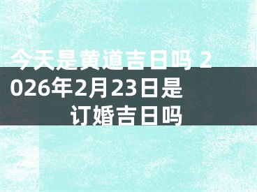 今天是黄道吉日吗 2026年2月23日是订婚吉日吗