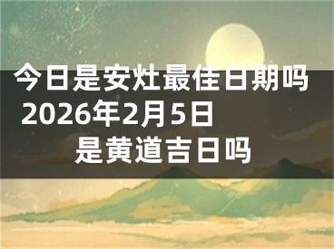 今日是安灶最佳日期吗 2026年2月5日是黄道吉日吗