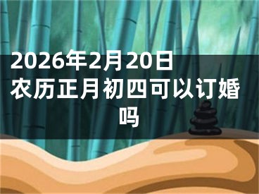 2026年2月20日农历正月初四可以订婚吗