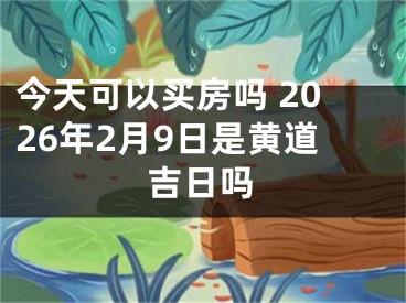 今天可以买房吗 2026年2月9日是黄道吉日吗