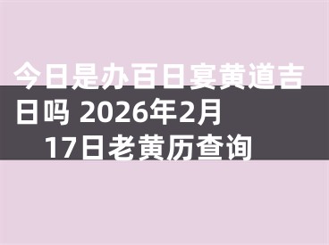 今日是办百日宴黄道吉日吗 2026年2月17日老黄历查询
