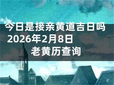 今日是接亲黄道吉日吗 2026年2月8日老黄历查询