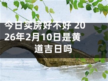 今日买房好不好 2026年2月10日是黄道吉日吗