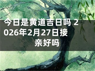 今日是黄道吉日吗 2026年2月27日接亲好吗