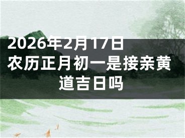 2026年2月17日农历正月初一是接亲黄道吉日吗