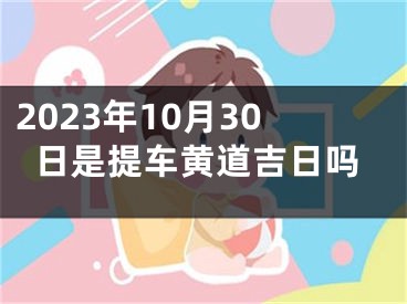 2023年10月30日是提车黄道吉日吗