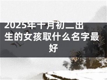 2025年十月初二出生的女孩取什么名字最好
