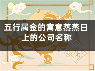 五行属金的寓意蒸蒸日上的公司名称