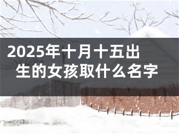 2025年十月十五出生的女孩取什么名字