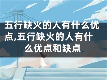 五行缺火的人有什么优点,五行缺火的人有什么优点和缺点