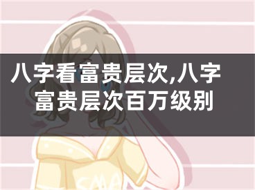 八字看富贵层次,八字富贵层次百万级别