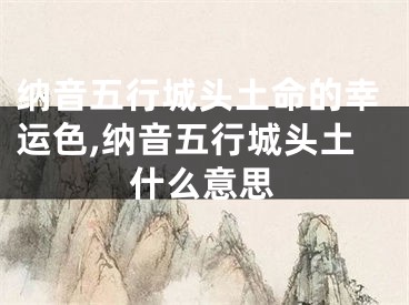 纳音五行城头土命的幸运色,纳音五行城头土什么意思
