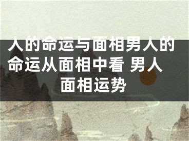 人的命运与面相男人的命运从面相中看 男人面相运势