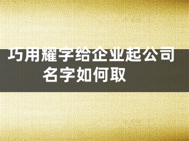 巧用耀字给企业起公司名字如何取 