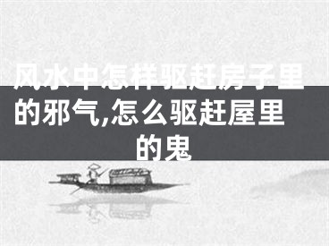 风水中怎样驱赶房子里的邪气,怎么驱赶屋里的鬼