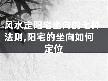 风水定阳宅坐向的七种法则,阳宅的坐向如何定位