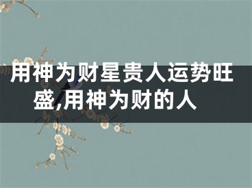 用神为财星贵人运势旺盛,用神为财的人