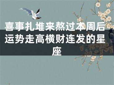 喜事扎堆来熬过本周后运势走高横财连发的星座