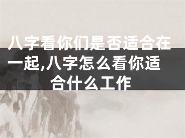 八字看你们是否适合在一起,八字怎么看你适合什么工作