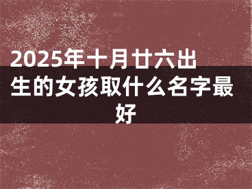 2025年十月廿六出生的女孩取什么名字最好