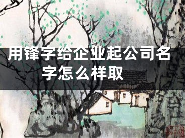 用锋字给企业起公司名字怎么样取 