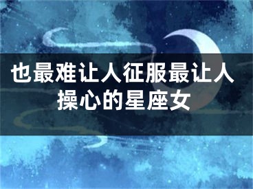 也最难让人征服最让人操心的星座女