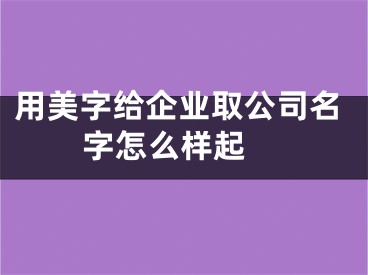 用美字给企业取公司名字怎么样起 