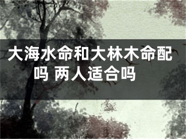 大海水命和大林木命配吗 两人适合吗