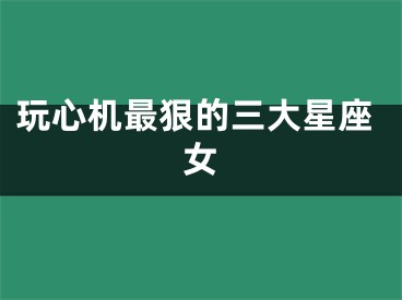 玩心机最狠的三大星座女