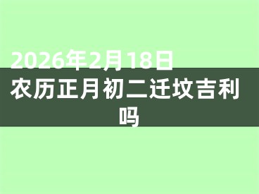 2026年2月18日农历正月初二迁坟吉利吗