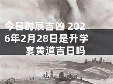 今日时辰吉凶 2026年2月28日是升学宴黄道吉日吗