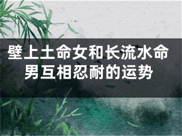 壁上土命女和长流水命男互相忍耐的运势