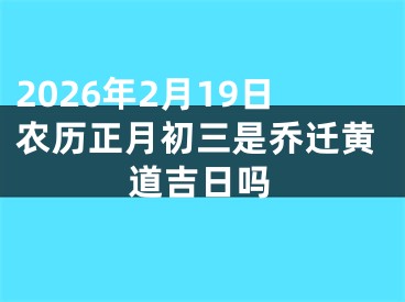 2026年2月19日农历正月初三是乔迁黄道吉日吗